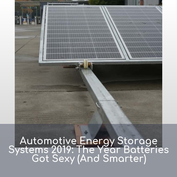 Automotive Energy Storage Systems 2019: The Year Batteries Got Sexy (And Smarter)